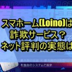 スマホーム(Loino)は詐欺サービス？ネット評判の実態は