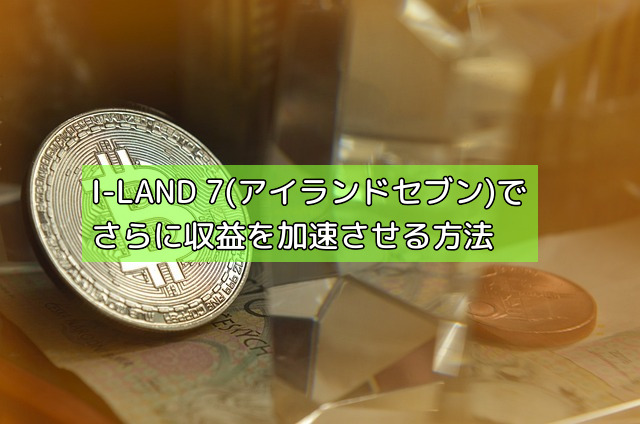 I-LAND 7(アイランドセブン)でさらに収益を加速させる方法の画像